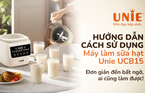 Hướng dẫn sử dụng máy làm sữa hạt Unie UCB15: Đơn giản đến bất ngờ, ai cũng làm được!